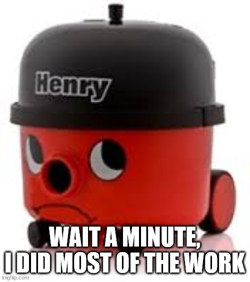 Henry Hoover | WAIT A MINUTE, I DID MOST OF THE WORK | image tagged in henry hoover | made w/ Imgflip meme maker
