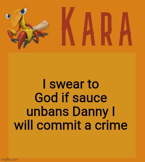 Kara Picantis Temp | I swear to God if sauce unbans Danny I will commit a crime | image tagged in kara picantis temp | made w/ Imgflip meme maker