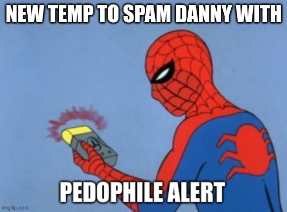 https://imgflip.com/memegenerator/362331314/spam-dannys-comments-with-this | NEW TEMP TO SPAM DANNY WITH | image tagged in spam danny's comments with this | made w/ Imgflip meme maker