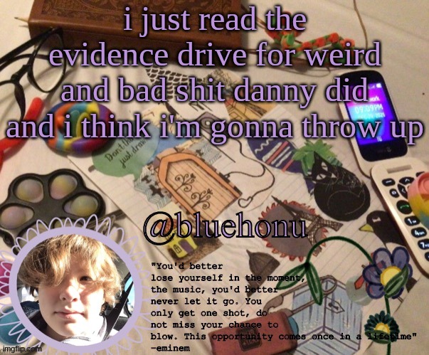 honu's aesthetic template | i just read the evidence drive for weird and bad shit danny did and i think i'm gonna throw up | image tagged in honu's aesthetic template | made w/ Imgflip meme maker