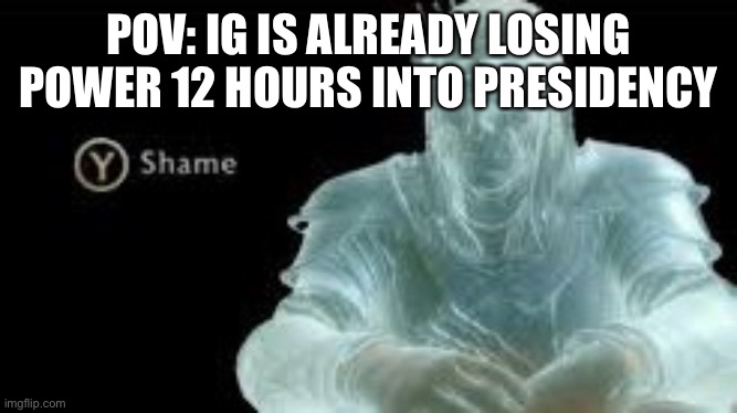 Y (Shame) | POV: IG IS ALREADY LOSING POWER 12 HOURS INTO PRESIDENCY | image tagged in y shame | made w/ Imgflip meme maker