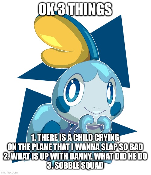 OK 3 THINGS; 1. THERE IS A CHILD CRYING ON THE PLANE THAT I WANNA SLAP SO BAD
2. WHAT IS UP WITH DANNY. WHAT DID HE DO
3. SOBBLE SQUAD | made w/ Imgflip meme maker