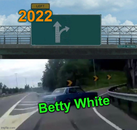 2022 - Nope | 2022; Betty White | image tagged in betty white,2022,nope,exit 12 highway meme,celebrity deaths | made w/ Imgflip meme maker