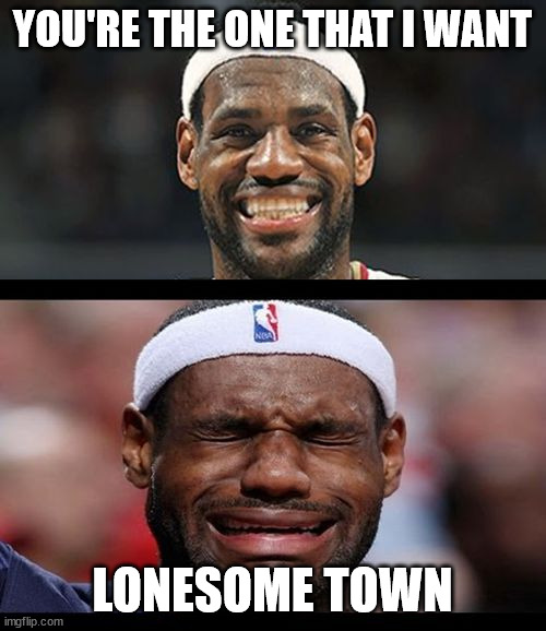 lebron happy sad | YOU'RE THE ONE THAT I WANT LONESOME TOWN | image tagged in lebron happy sad | made w/ Imgflip meme maker
