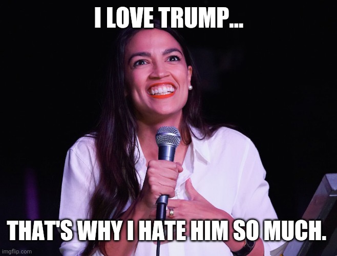 AOC Crazy | I LOVE TRUMP... THAT'S WHY I HATE HIM SO MUCH. | image tagged in aoc crazy | made w/ Imgflip meme maker