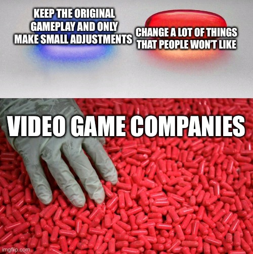 Blue or red pill |  KEEP THE ORIGINAL GAMEPLAY AND ONLY MAKE SMALL ADJUSTMENTS; CHANGE A LOT OF THINGS THAT PEOPLE WON’T LIKE; VIDEO GAME COMPANIES | image tagged in blue or red pill,memes,video games,stop reading the tags,im warning you,you have been eternally cursed for reading the tags | made w/ Imgflip meme maker
