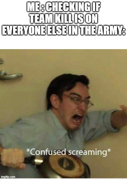 confused screaming |  ME : CHECKING IF TEAM KILL IS ON
EVERYONE ELSE IN THE ARMY: | image tagged in confused screaming,funny,memes,army | made w/ Imgflip meme maker
