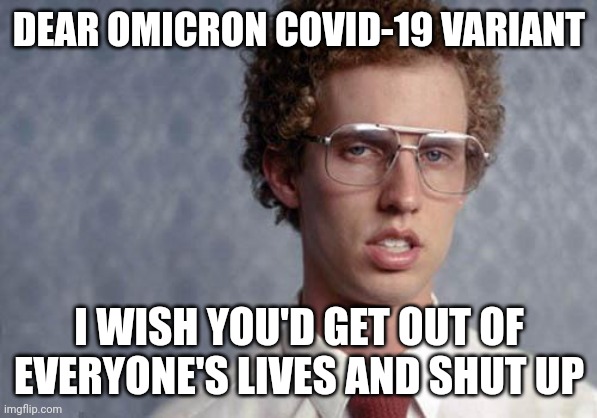 Seriously omicron covid-19 variant get a freakin life and shut up GOSH | DEAR OMICRON COVID-19 VARIANT; I WISH YOU'D GET OUT OF EVERYONE'S LIVES AND SHUT UP | image tagged in napoleon dynamite,memes,covid-19 | made w/ Imgflip meme maker