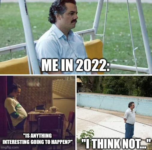 Sad Pablo Escobar | ME IN 2022:; "IS ANYTHING INTERESTING GOING TO HAPPEN?"; "I THINK NOT..." | image tagged in memes,sad pablo escobar | made w/ Imgflip meme maker