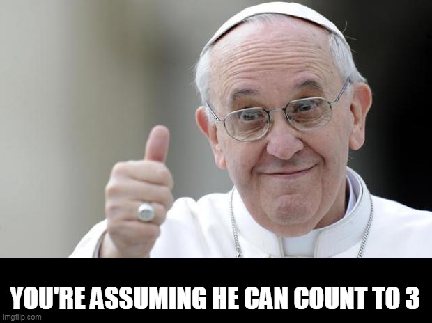 Pope francis | YOU'RE ASSUMING HE CAN COUNT TO 3 | image tagged in pope francis | made w/ Imgflip meme maker