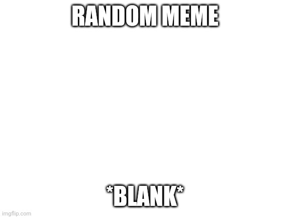 Is this even a meme ? | RANDOM MEME; *BLANK* | image tagged in blank white template | made w/ Imgflip meme maker