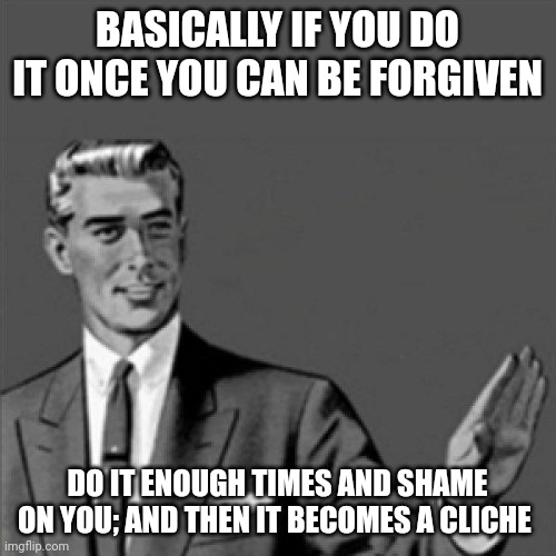 At this point this meme is meant to be for myself and all of u guys today | BASICALLY IF YOU DO IT ONCE YOU CAN BE FORGIVEN; DO IT ENOUGH TIMES AND SHAME ON YOU; AND THEN IT BECOMES A CLICHE | image tagged in correction guy,memes,wisdom | made w/ Imgflip meme maker