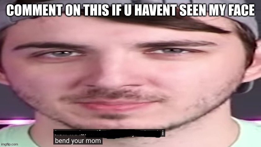 chris bends ur mom. | COMMENT ON THIS IF U HAVENT SEEN MY FACE | image tagged in chris bends ur mom | made w/ Imgflip meme maker