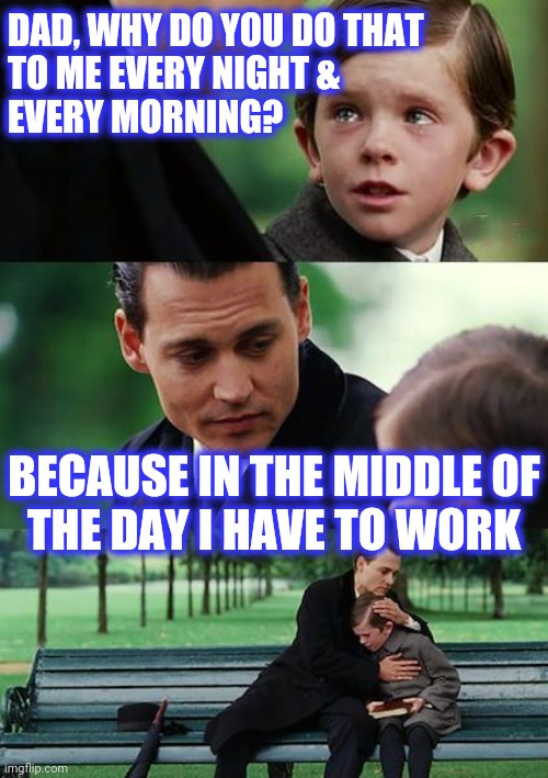 Finding Neverland Meme | DAD, WHY DO YOU DO THAT
TO ME EVERY NIGHT & 
EVERY MORNING? BECAUSE IN THE MIDDLE OF
THE DAY I HAVE TO WORK | image tagged in memes,finding neverland | made w/ Imgflip meme maker