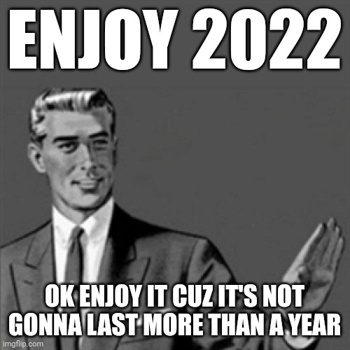No seriously enjoy 2022 ok cuz u got 2023 to look forward to after this year is over | ENJOY 2022; OK ENJOY IT CUZ IT'S NOT GONNA LAST MORE THAN A YEAR | image tagged in correction guy,memes,2022,enjoy it | made w/ Imgflip meme maker