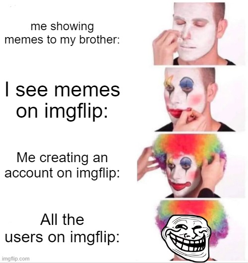 Clown Applying Makeup Meme | me showing memes to my brother: I see memes on imgflip: Me creating an account on imgflip: All the users on imgflip: | image tagged in memes,clown applying makeup | made w/ Imgflip meme maker