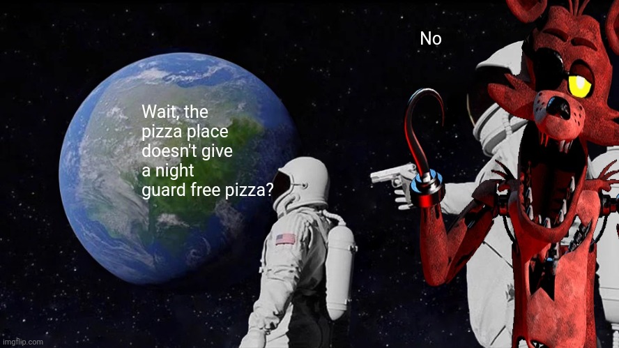 The truth about the night guards job at Freddy's pizzeria | No; Wait, the pizza place doesn't give a night guard free pizza? | image tagged in fnaf,foxy,always has been | made w/ Imgflip meme maker