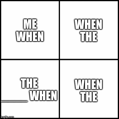 the when | ME WHEN; WHEN THE; THE ____ WHEN; WHEN THE | image tagged in when the when | made w/ Imgflip meme maker