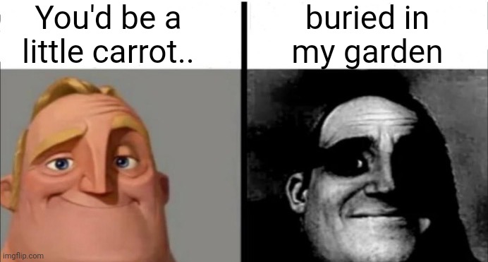 Incredibles bob | You'd be a little carrot.. buried in
my garden | image tagged in incredibles bob | made w/ Imgflip meme maker