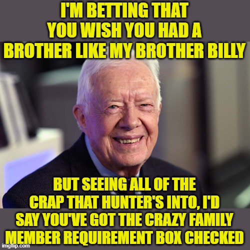 Jimmy Carter | I'M BETTING THAT YOU WISH YOU HAD A BROTHER LIKE MY BROTHER BILLY BUT SEEING ALL OF THE CRAP THAT HUNTER'S INTO, I'D SAY YOU'VE GOT THE CRAZ | image tagged in jimmy carter | made w/ Imgflip meme maker