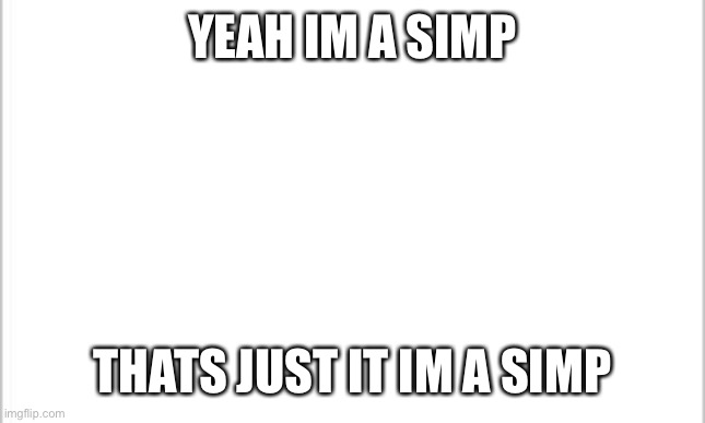 white background | YEAH IM A SIMP; THATS JUST IT IM A SIMP | image tagged in white background | made w/ Imgflip meme maker