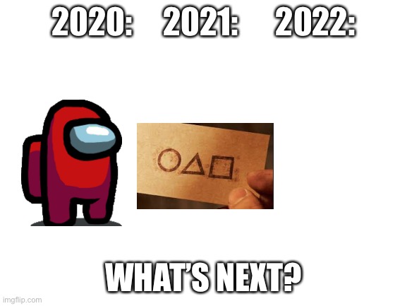 What is the trend for 2022? | 2020:     2021:      2022:; WHAT’S NEXT? | image tagged in blank white template,among us,squid game,2022 | made w/ Imgflip meme maker