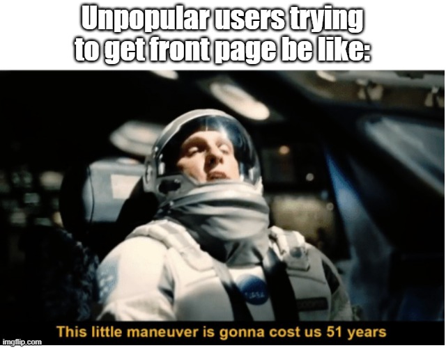e | Unpopular users trying to get front page be like: | image tagged in this little manuever is gonna cost us 51 years | made w/ Imgflip meme maker
