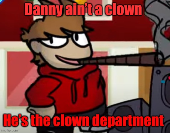 Tord smoking a big fat blunt | Danny ain’t a clown; He’s the clown department | image tagged in tord smoking a big fat blunt | made w/ Imgflip meme maker