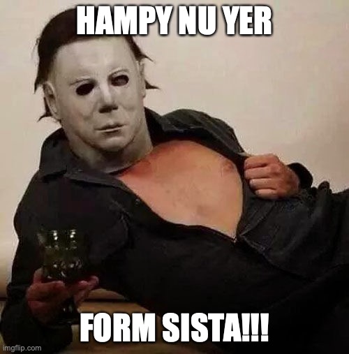 NU YER sISTA | HAMPY NU YER; FORM SISTA!!! | image tagged in sexy michael myers halloween tosh,sista,sistas,nuyer,happy new year | made w/ Imgflip meme maker