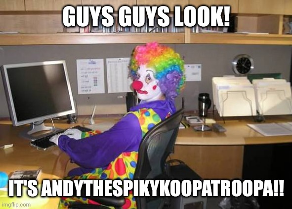 clown computer | GUYS GUYS LOOK! IT'S ANDYTHESPIKYKOOPATROOPA!! | image tagged in clown computer | made w/ Imgflip meme maker