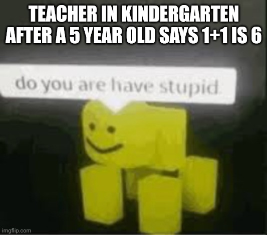 do you are have stupid | TEACHER IN KINDERGARTEN AFTER A 5 YEAR OLD SAYS 1+1 IS 6 | image tagged in do you are have stupid | made w/ Imgflip meme maker