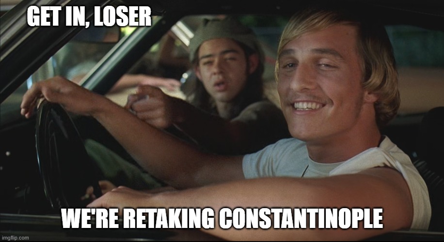 Dazed and Confused - Get in, Loser. We're retaking Constantinople | GET IN, LOSER; WE'RE RETAKING CONSTANTINOPLE | image tagged in matthew mcconaughey,constantinople | made w/ Imgflip meme maker