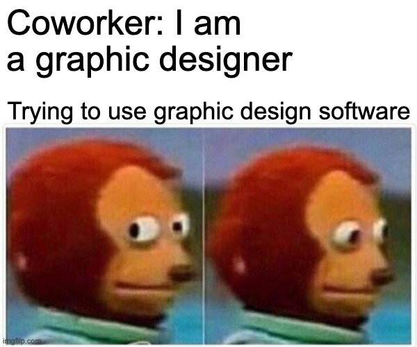 Monkey Puppet | Coworker: I am a graphic designer; Trying to use graphic design software | image tagged in memes,monkey puppet,graphic designer | made w/ Imgflip meme maker