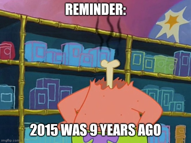 Patrick, I dont Understand | REMINDER:; 2015 WAS 9 YEARS AGO | image tagged in patrick i dont understand | made w/ Imgflip meme maker