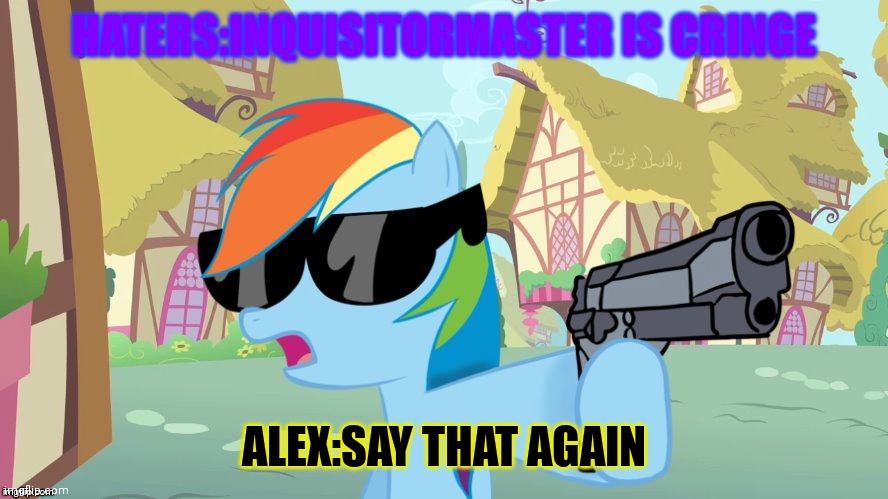 Haters:uh oh | HATERS:INQUISITORMASTER IS CRINGE; ALEX:SAY THAT AGAIN | image tagged in rainbow dash say that again | made w/ Imgflip meme maker