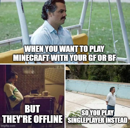 *Insert good title here...* | WHEN YOU WANT TO PLAY MINECRAFT WITH YOUR GF OR BF; BUT THEY'RE OFFLINE; SO YOU PLAY SINGLEPLAYER INSTEAD | image tagged in memes,sad pablo escobar | made w/ Imgflip meme maker