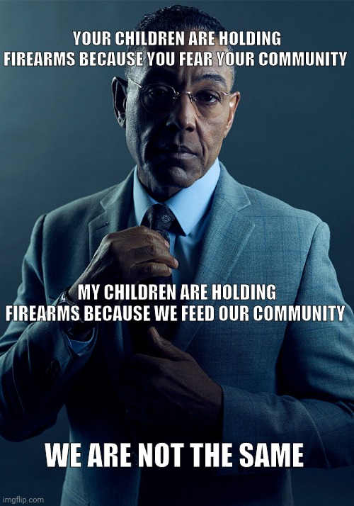 TheRightVsTheRight | YOUR CHILDREN ARE HOLDING FIREARMS BECAUSE YOU FEAR YOUR COMMUNITY; MY CHILDREN ARE HOLDING FIREARMS BECAUSE WE FEED OUR COMMUNITY; WE ARE NOT THE SAME | image tagged in gus fring we are not the same | made w/ Imgflip meme maker