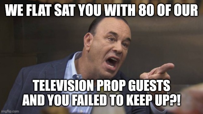 Such a scumbag reality TV show host.. | WE FLAT SAT YOU WITH 80 OF OUR; TELEVISION PROP GUESTS AND YOU FAILED TO KEEP UP?! | image tagged in taffer,bartender,television | made w/ Imgflip meme maker