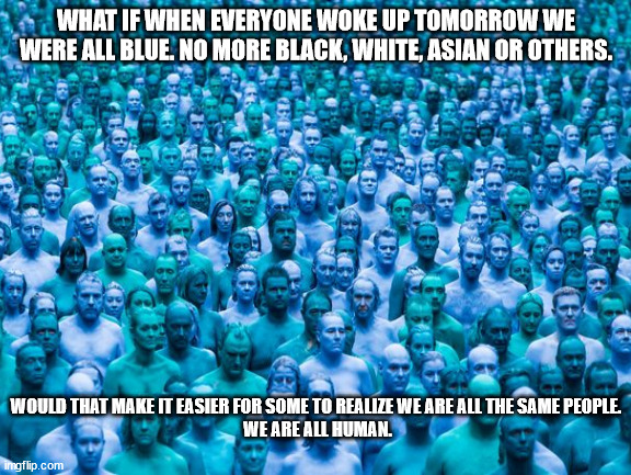JD142 | WHAT IF WHEN EVERYONE WOKE UP TOMORROW WE WERE ALL BLUE. NO MORE BLACK, WHITE, ASIAN OR OTHERS. WOULD THAT MAKE IT EASIER FOR SOME TO REALIZE WE ARE ALL THE SAME PEOPLE. 
WE ARE ALL HUMAN. | image tagged in philosophy | made w/ Imgflip meme maker