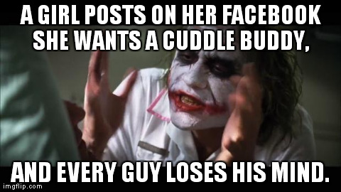 And everybody loses their minds Meme | A GIRL POSTS ON HER FACEBOOK SHE WANTS A CUDDLE BUDDY,  AND EVERY GUY LOSES HIS MIND. | image tagged in memes,and everybody loses their minds | made w/ Imgflip meme maker