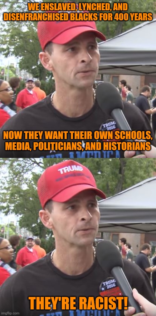 WE ENSLAVED, LYNCHED, AND DISENFRANCHISED BLACKS FOR 400 YEARS; NOW THEY WANT THEIR OWN SCHOOLS, MEDIA, POLITICIANS, AND HISTORIANS; THEY'RE RACIST! | image tagged in trump supporter,special kind of stupid | made w/ Imgflip meme maker