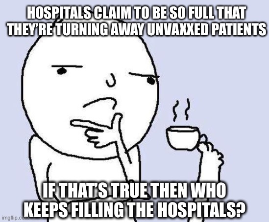 Well that’s odd isn’t it? | HOSPITALS CLAIM TO BE SO FULL THAT THEY’RE TURNING AWAY UNVAXXED PATIENTS; IF THAT’S TRUE THEN WHO KEEPS FILLING THE HOSPITALS? | image tagged in thinking meme,covid-19,wake-up | made w/ Imgflip meme maker