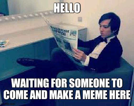 dimash reading a newspaper | HELLO; WAITING FOR SOMEONE TO COME AND MAKE A MEME HERE | image tagged in dimash reading a newspaper | made w/ Imgflip meme maker
