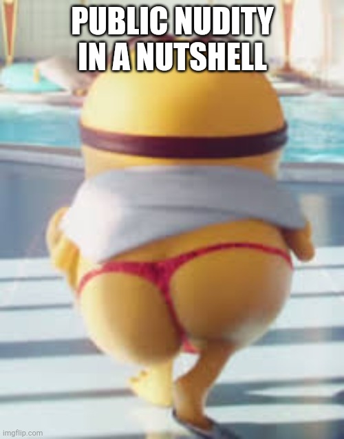 Public nudity in a nutshell | PUBLIC NUDITY IN A NUTSHELL | image tagged in thicc minion | made w/ Imgflip meme maker