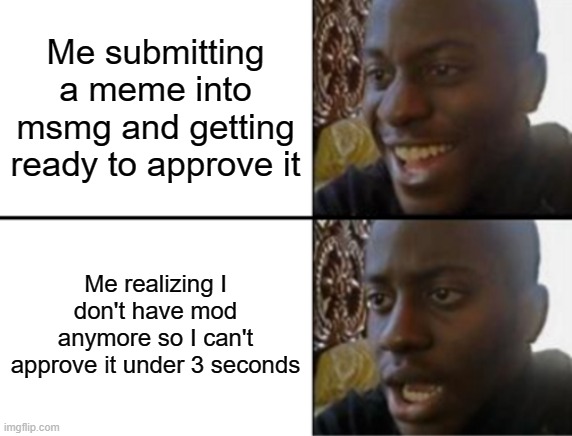 Oh yeah! Oh no... | Me submitting a meme into msmg and getting ready to approve it; Me realizing I don't have mod anymore so I can't approve it under 3 seconds | image tagged in oh yeah oh no | made w/ Imgflip meme maker