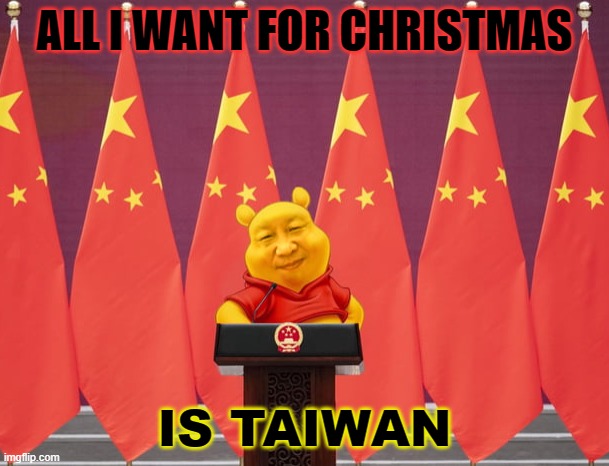 All I Want for Christmas Is Taiwan | ALL I WANT FOR CHRISTMAS; IS TAIWAN | image tagged in winnie xi jinping | made w/ Imgflip meme maker