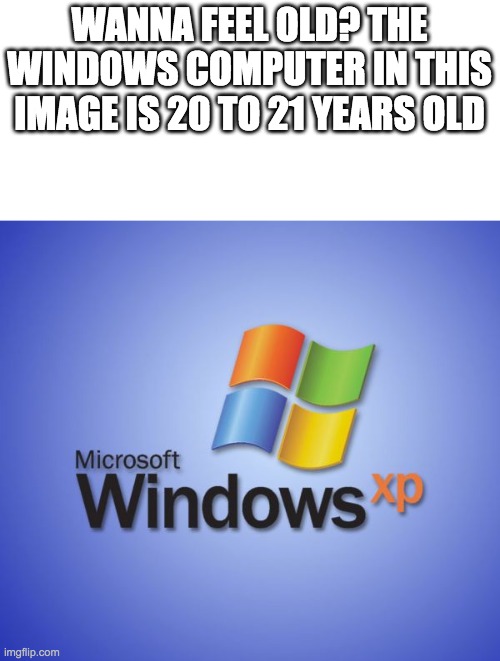 Windows XP | WANNA FEEL OLD? THE WINDOWS COMPUTER IN THIS IMAGE IS 20 TO 21 YEARS OLD | image tagged in windows xp | made w/ Imgflip meme maker