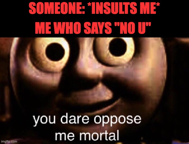 NO U | SOMEONE: *INSULTS ME*; ME WHO SAYS "NO U" | image tagged in you dare oppose me mortal,memes | made w/ Imgflip meme maker