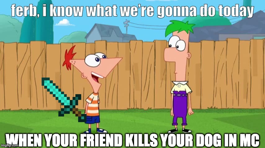 Facts | WHEN YOUR FRIEND KILLS YOUR DOG IN MC | image tagged in ferb i know what we re gonna do today | made w/ Imgflip meme maker