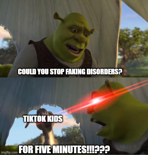 Anti tiktok meme: | COULD YOU STOP FAKING DISORDERS? TIKTOK KIDS; FOR FIVE MINUTES!!!??? | image tagged in shrek for five minutes | made w/ Imgflip meme maker